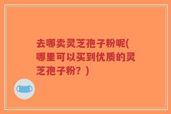 去哪卖灵芝孢子粉呢(哪里可以买到优质的灵芝孢子粉？)-第1张图片-超越