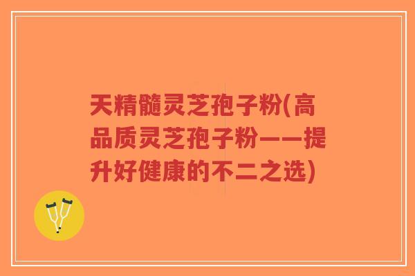 天精髓灵芝孢子粉(高品质灵芝孢子粉——提升好健康的不二之选)-第1张图片-超越 天精髓灵芝孢子粉(高品质灵芝孢子粉——提升好健康的不二之选)-第1张图片-超越