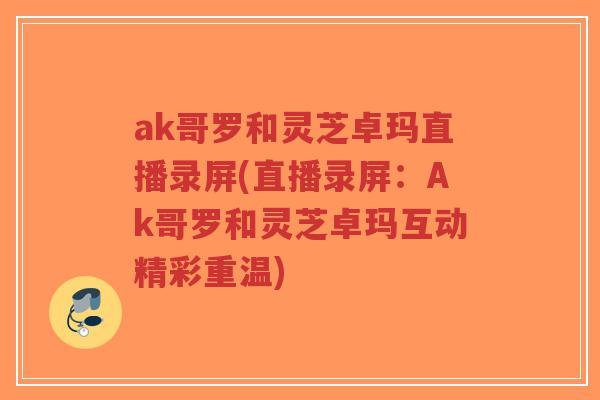 ak哥罗和灵芝卓玛直播录屏(直播录屏:Ak哥罗和灵芝卓玛互动精彩重温)-第1张图片-超越 ak哥罗和灵芝卓玛直播录屏(直播录屏:Ak哥罗和灵芝卓玛互动精彩重温)-第1张图片-超越
