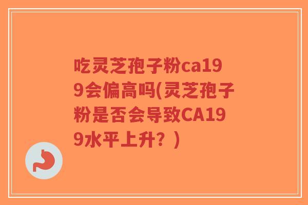 吃灵芝孢子粉ca199会偏高吗(灵芝孢子粉是否会导致CA199水平上升?)-第1张图片-超越 吃灵芝孢子粉ca199会偏高吗(灵芝孢子粉是否会导致CA199水平上升?)-第1张图片-超越