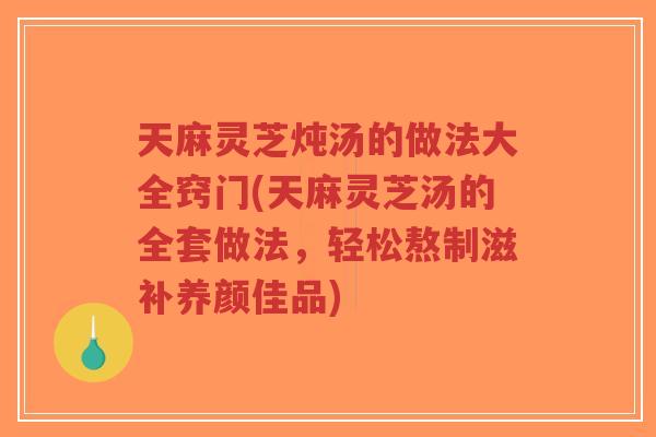 天麻灵芝炖汤的做法大全窍门(天麻灵芝汤的全套做法,轻松熬制滋补养颜佳品)-第1张图片-超越 天麻灵芝炖汤的做法大全窍门(天麻灵芝汤的全套做法,轻松熬制滋补养颜佳品)-第1张图片-超越