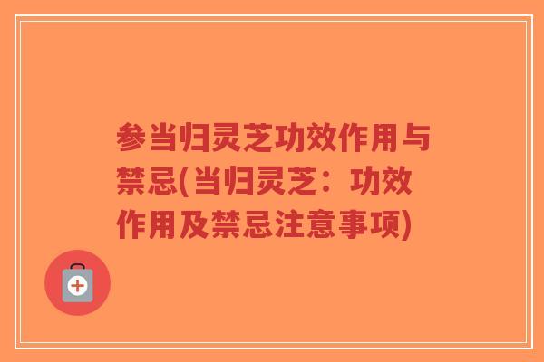 参当归灵芝功效作用与禁忌(当归灵芝:功效作用及禁忌注意事项)-第1张图片-超越 参当归灵芝功效作用与禁忌(当归灵芝:功效作用及禁忌注意事项)-第1张图片-超越