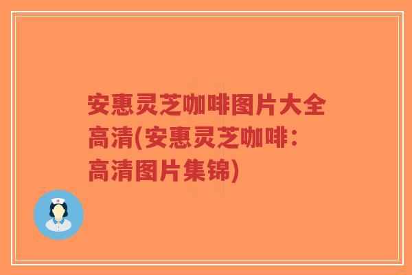 安惠灵芝咖啡图片大全高清(安惠灵芝咖啡:高清图片集锦)-第1张图片-超越 安惠灵芝咖啡图片大全高清(安惠灵芝咖啡:高清图片集锦)-第1张图片-超越