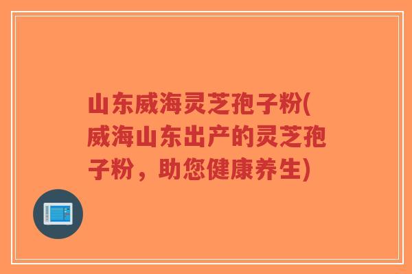 山东威海灵芝孢子粉(威海山东出产的灵芝孢子粉,助您健康养生)-第1张图片-超越 山东威海灵芝孢子粉(威海山东出产的灵芝孢子粉,助您健康养生)-第1张图片-超越
