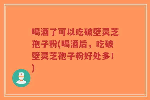 喝酒了可以吃破壁灵芝孢子粉(喝酒后,吃破壁灵芝孢子粉好处多!)-第1张图片-超越 喝酒了可以吃破壁灵芝孢子粉(喝酒后,吃破壁灵芝孢子粉好处多!)-第1张图片-超越