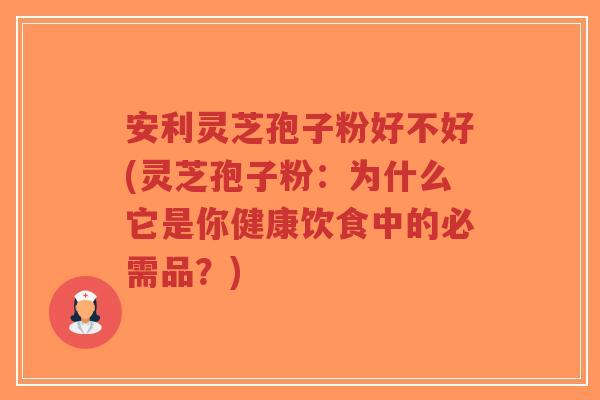 安利灵芝孢子粉好不好(灵芝孢子粉：为什么它是你健康饮食中的必需品？)-第1张图片-超越