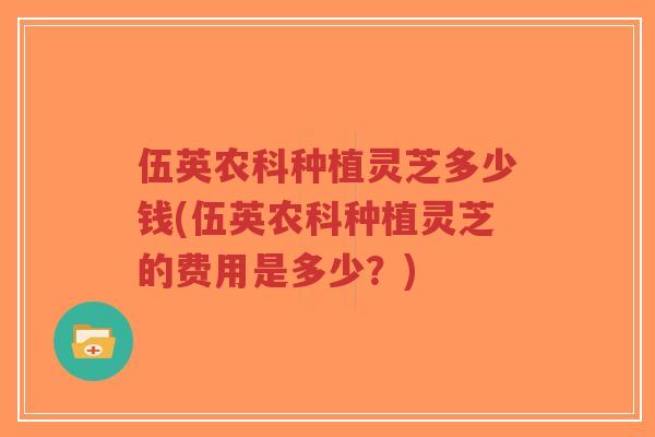 伍英农科种植灵芝多少钱(伍英农科种植灵芝的费用是多少?)-第1张图片-超越 伍英农科种植灵芝多少钱(伍英农科种植灵芝的费用是多少?)-第1张图片-超越