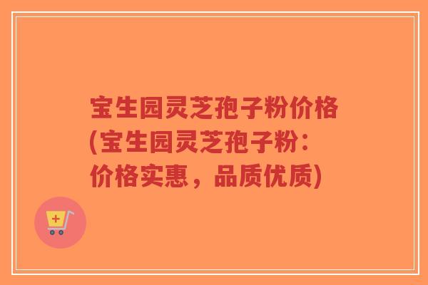 宝生园灵芝孢子粉价格(宝生园灵芝孢子粉:价格实惠,品质优质)-第1张图片-超越 宝生园灵芝孢子粉价格(宝生园灵芝孢子粉:价格实惠,品质优质)-第1张图片-超越