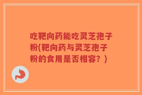 吃靶向药能吃灵芝孢子粉(靶向药与灵芝孢子粉的食用是否相容?)-第1张图片-超越 吃靶向药能吃灵芝孢子粉(靶向药与灵芝孢子粉的食用是否相容?)-第1张图片-超越