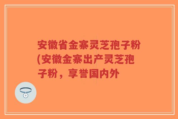 安徽省金寨灵芝孢子粉(安徽金寨出产灵芝孢子粉,享誉国内外-第1张图片-超越 安徽省金寨灵芝孢子粉(安徽金寨出产灵芝孢子粉,享誉国内外-第1张图片-超越