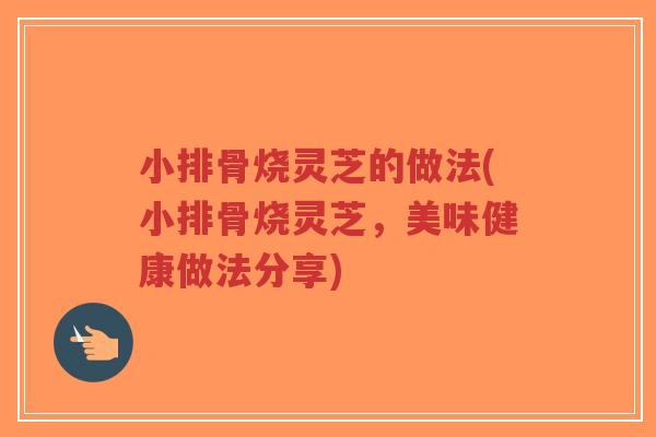 小排骨烧灵芝的做法(小排骨烧灵芝，美味健康做法分享)-第1张图片-超越