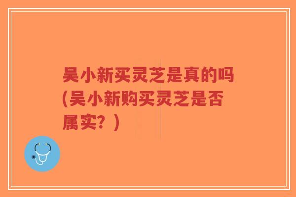 吴小新买灵芝是真的吗(吴小新购买灵芝是否属实?)-第1张图片-超越 吴小新买灵芝是真的吗(吴小新购买灵芝是否属实?)-第1张图片-超越