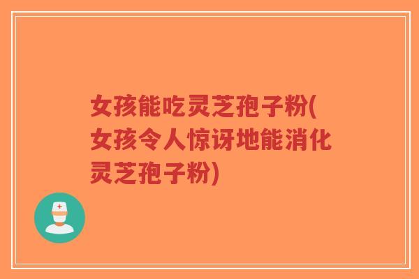 女孩能吃灵芝孢子粉(女孩令人惊讶地能消化灵芝孢子粉)-第1张图片-超越 女孩能吃灵芝孢子粉(女孩令人惊讶地能消化灵芝孢子粉)-第1张图片-超越