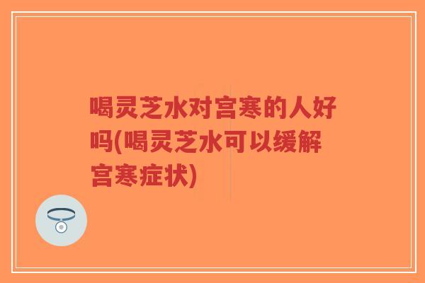 喝灵芝水对宫寒的人好吗(喝灵芝水可以缓解宫寒症状)-第1张图片-超越