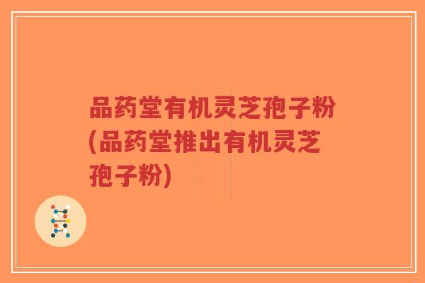 品药堂有机灵芝孢子粉(品药堂推出有机灵芝孢子粉)-第1张图片-超越 品药堂有机灵芝孢子粉(品药堂推出有机灵芝孢子粉)-第1张图片-超越