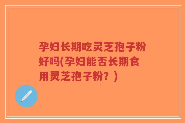 孕妇长期吃灵芝孢子粉好吗(孕妇能否长期食用灵芝孢子粉?)-第1张图片-超越 孕妇长期吃灵芝孢子粉好吗(孕妇能否长期食用灵芝孢子粉?)-第1张图片-超越