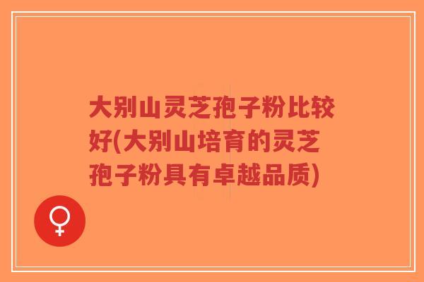 大别山灵芝孢子粉比较好(大别山培育的灵芝孢子粉具有卓越品质)-第1张图片-超越 大别山灵芝孢子粉比较好(大别山培育的灵芝孢子粉具有卓越品质)-第1张图片-超越