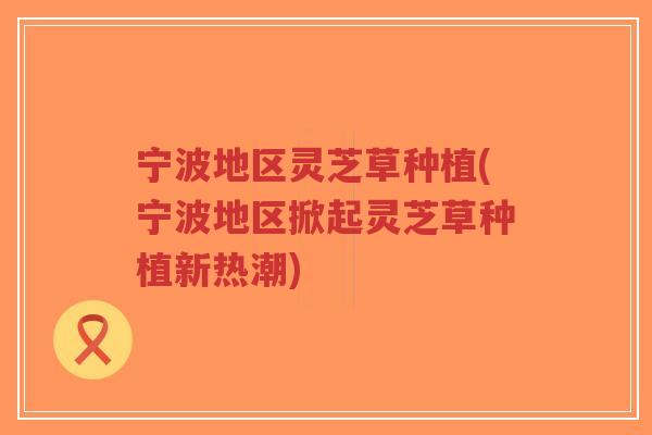 宁波地区灵芝草种植(宁波地区掀起灵芝草种植新热潮)-第1张图片-超越 宁波地区灵芝草种植(宁波地区掀起灵芝草种植新热潮)-第1张图片-超越