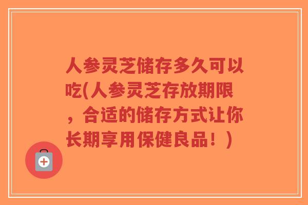 人参灵芝储存多久可以吃(人参灵芝存放期限,合适的储存方式让你长期享用保健良品!)-第1张图片-超越 人参灵芝储存多久可以吃(人参灵芝存放期限,合适的储存方式让你长期享用保健良品!)-第1张图片-超越