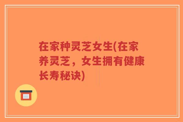 在家种灵芝女生(在家养灵芝,女生拥有健康长寿秘诀)-第1张图片-超越 在家种灵芝女生(在家养灵芝,女生拥有健康长寿秘诀)-第1张图片-超越
