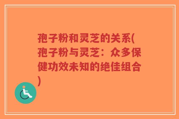 孢子粉和灵芝的关系(孢子粉与灵芝:众多保健功效未知的绝佳组合)-第1张图片-超越 孢子粉和灵芝的关系(孢子粉与灵芝:众多保健功效未知的绝佳组合)-第1张图片-超越