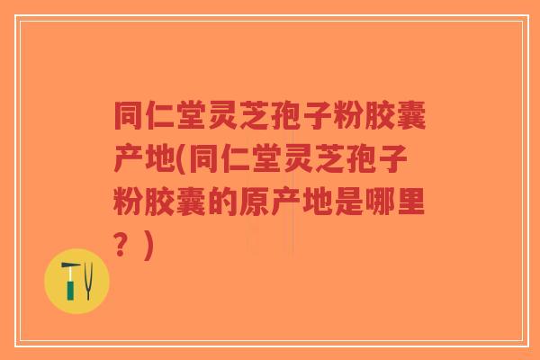 同仁堂灵芝孢子粉胶囊产地(同仁堂灵芝孢子粉胶囊的原产地是哪里?)-第1张图片-超越 同仁堂灵芝孢子粉胶囊产地(同仁堂灵芝孢子粉胶囊的原产地是哪里?)-第1张图片-超越