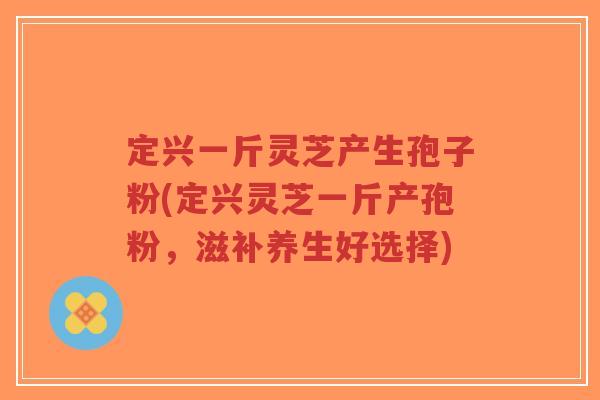 定兴一斤灵芝产生孢子粉(定兴灵芝一斤产孢粉,滋补养生好选择)-第1张图片-超越 定兴一斤灵芝产生孢子粉(定兴灵芝一斤产孢粉,滋补养生好选择)-第1张图片-超越