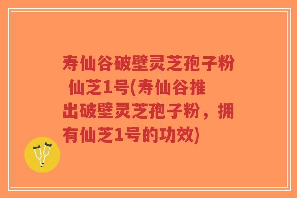 寿仙谷破壁灵芝孢子粉 仙芝1号(寿仙谷推出破壁灵芝孢子粉,拥有仙芝1号的功效)-第1张图片-超越 寿仙谷破壁灵芝孢子粉 仙芝1号(寿仙谷推出破壁灵芝孢子粉,拥有仙芝1号的功效)-第1张图片-超越