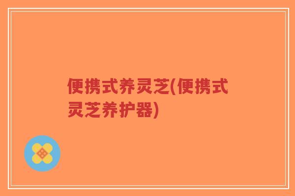 便携式养灵芝(便携式灵芝养护器)-第1张图片-超越 便携式养灵芝(便携式灵芝养护器)-第1张图片-超越