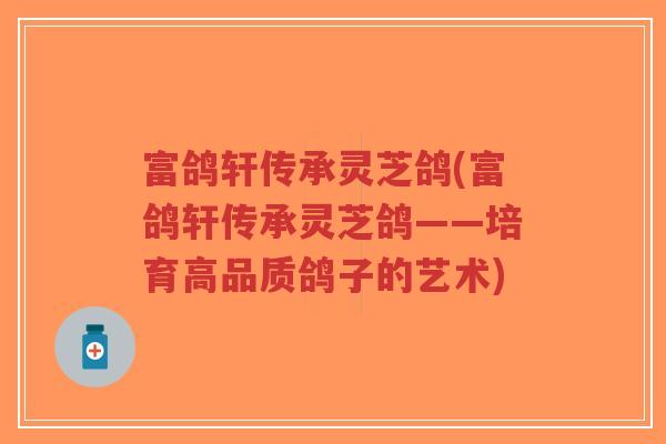 富鸽轩传承灵芝鸽(富鸽轩传承灵芝鸽——培育高品质鸽子的艺术)-第1张图片-超越