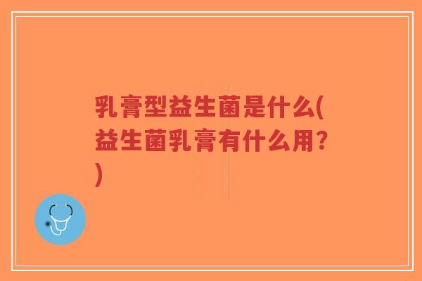 乳膏型益生菌是什么(益生菌乳膏有什么用?)-第1张图片-超越 乳膏型益生菌是什么(益生菌乳膏有什么用?)-第1张图片-超越