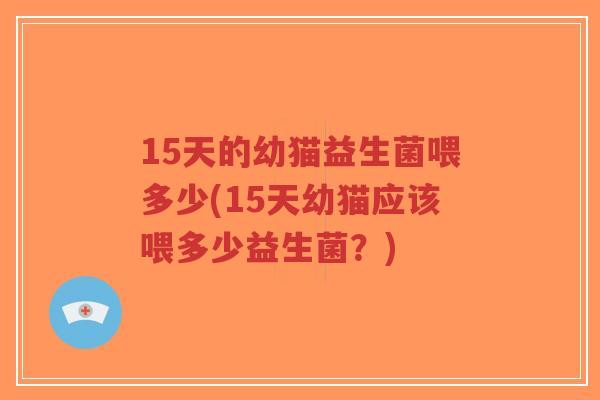 15天的幼猫益生菌喂多少(15天幼猫应该喂多少益生菌?)-第1张图片-超越 15天的幼猫益生菌喂多少(15天幼猫应该喂多少益生菌?)-第1张图片-超越