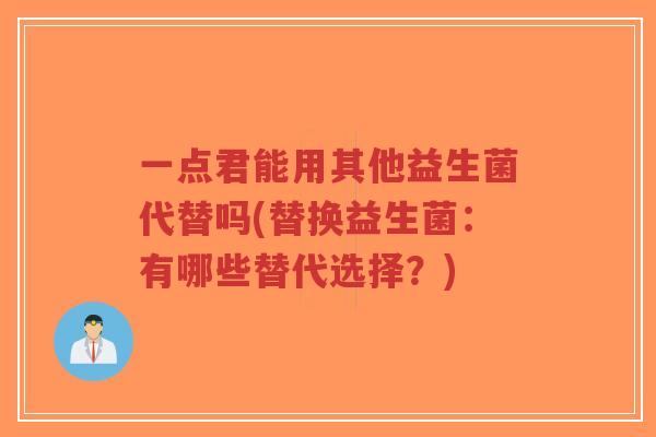 一点君能用其他益生菌代替吗(替换益生菌:有哪些替代选择?)-第1张图片-超越 一点君能用其他益生菌代替吗(替换益生菌:有哪些替代选择?)-第1张图片-超越