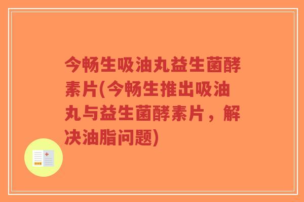 今畅生吸油丸益生菌酵素片(今畅生推出吸油丸与益生菌酵素片,解决油脂问题)-第1张图片-超越 今畅生吸油丸益生菌酵素片(今畅生推出吸油丸与益生菌酵素片,解决油脂问题)-第1张图片-超越