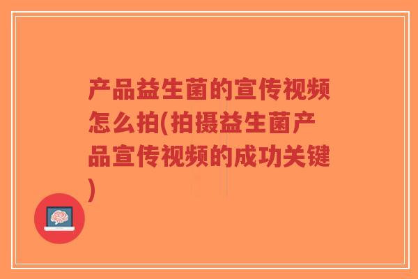 产品益生菌的宣传视频怎么拍(拍摄益生菌产品宣传视频的成功关键)-第1张图片-超越