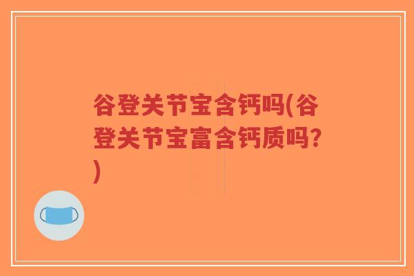 谷登关节宝含钙吗(谷登关节宝富含钙质吗?)-第1张图片-超越 谷登关节宝含钙吗(谷登关节宝富含钙质吗?)-第1张图片-超越