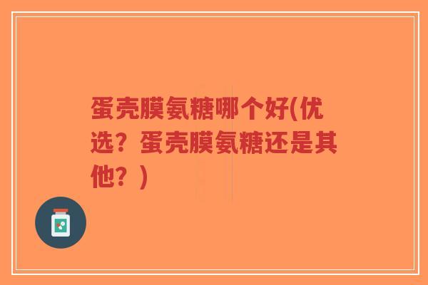 蛋壳膜氨糖哪个好(优选?蛋壳膜氨糖还是其他?)-第1张图片-超越 蛋壳膜氨糖哪个好(优选?蛋壳膜氨糖还是其他?)-第1张图片-超越