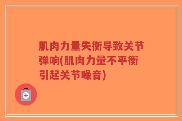 肌肉力量失衡导致关节弹响(肌肉力量不平衡引起关节噪音)-第1张图片-超越 肌肉力量失衡导致关节弹响(肌肉力量不平衡引起关节噪音)-第1张图片-超越