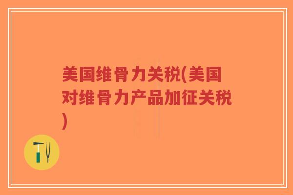 美国维骨力关税(美国对维骨力产品加征关税)-第1张图片-超越 美国维骨力关税(美国对维骨力产品加征关税)-第1张图片-超越