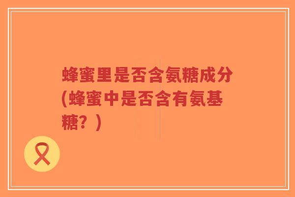 蜂蜜里是否含氨糖成分(蜂蜜中是否含有氨基糖？)-第1张图片-超越