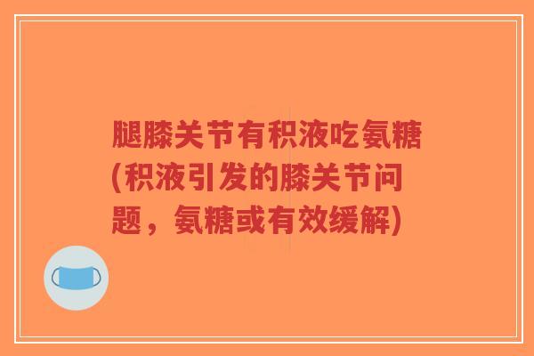 腿膝关节有积液吃氨糖(积液引发的膝关节问题,氨糖或有效缓解)-第1张图片-超越 腿膝关节有积液吃氨糖(积液引发的膝关节问题,氨糖或有效缓解)-第1张图片-超越