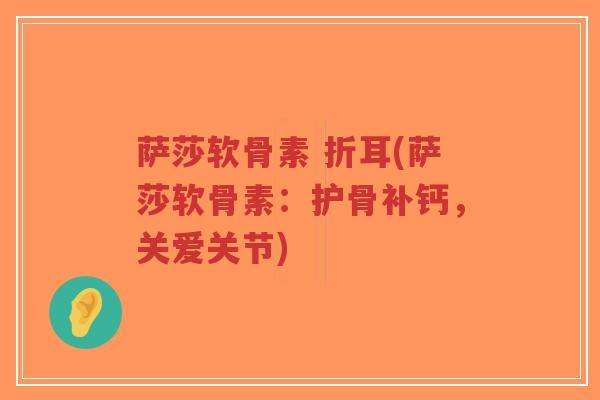 萨莎软骨素 折耳(萨莎软骨素:护骨补钙,关爱关节)-第1张图片-超越 萨莎软骨素 折耳(萨莎软骨素:护骨补钙,关爱关节)-第1张图片-超越