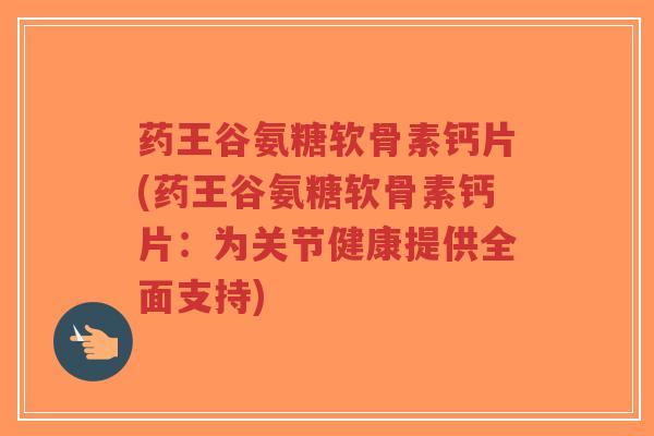 药王谷氨糖软骨素钙片(药王谷氨糖软骨素钙片:为关节健康提供全面支持)-第1张图片-超越 药王谷氨糖软骨素钙片(药王谷氨糖软骨素钙片:为关节健康提供全面支持)-第1张图片-超越