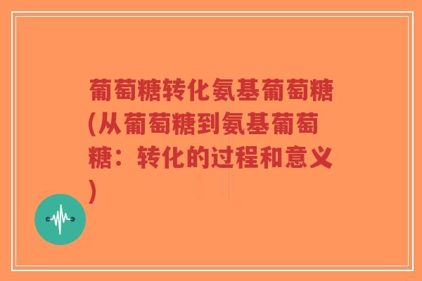 葡萄糖转化氨基葡萄糖(从葡萄糖到氨基葡萄糖:转化的过程和意义)-第1张图片-超越 葡萄糖转化氨基葡萄糖(从葡萄糖到氨基葡萄糖:转化的过程和意义)-第1张图片-超越