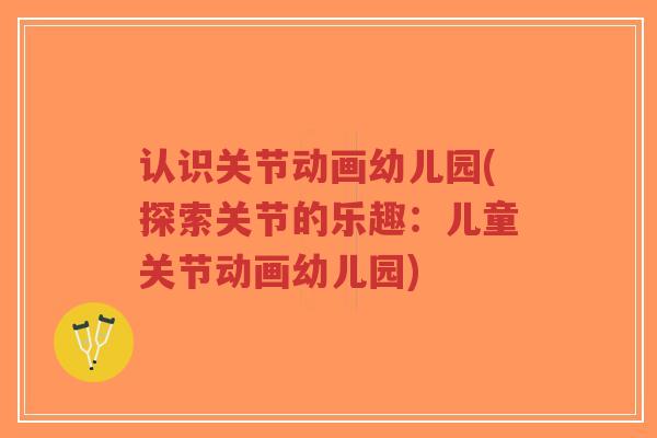 认识关节动画幼儿园(探索关节的乐趣:儿童关节动画幼儿园)-第1张图片-超越 认识关节动画幼儿园(探索关节的乐趣:儿童关节动画幼儿园)-第1张图片-超越