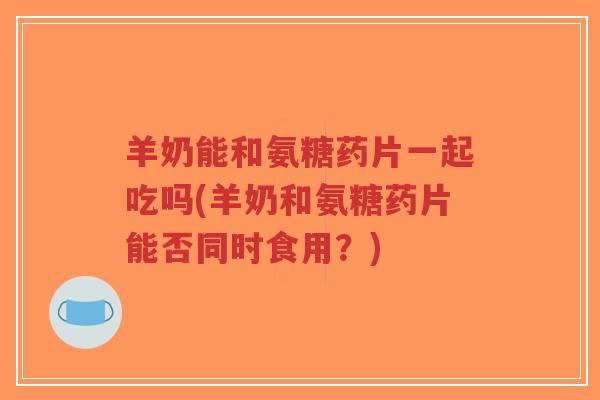 羊奶能和氨糖药片一起吃吗(羊奶和氨糖药片能否同时食用?)-第1张图片-超越 羊奶能和氨糖药片一起吃吗(羊奶和氨糖药片能否同时食用?)-第1张图片-超越