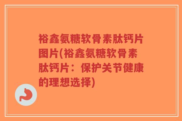 裕鑫氨糖软骨素肽钙片图片(裕鑫氨糖软骨素肽钙片:保护关节健康的理想选择)-第1张图片-超越 裕鑫氨糖软骨素肽钙片图片(裕鑫氨糖软骨素肽钙片:保护关节健康的理想选择)-第1张图片-超越