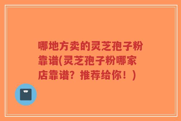哪地方卖的灵芝孢子粉靠谱(灵芝孢子粉哪家店靠谱?推荐给你!)-第1张图片-超越 哪地方卖的灵芝孢子粉靠谱(灵芝孢子粉哪家店靠谱?推荐给你!)-第1张图片-超越