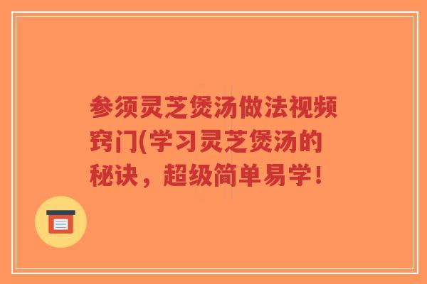 参须灵芝煲汤做法视频窍门(学习灵芝煲汤的秘诀，超级简单易学！-第1张图片-超越