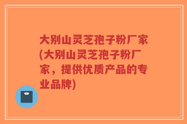 大别山灵芝孢子粉厂家(大别山灵芝孢子粉厂家,提供优质产品的专业品牌)-第1张图片-超越 大别山灵芝孢子粉厂家(大别山灵芝孢子粉厂家,提供优质产品的专业品牌)-第1张图片-超越